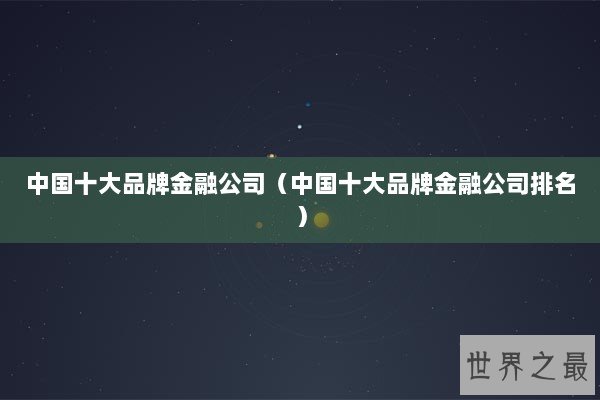 中国十大品牌金融公司（中国十大品牌金融公司排名）