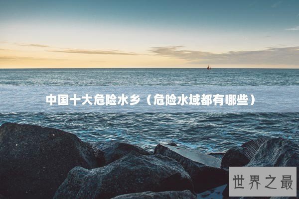 中国十大危险水乡（危险水域都有哪些）