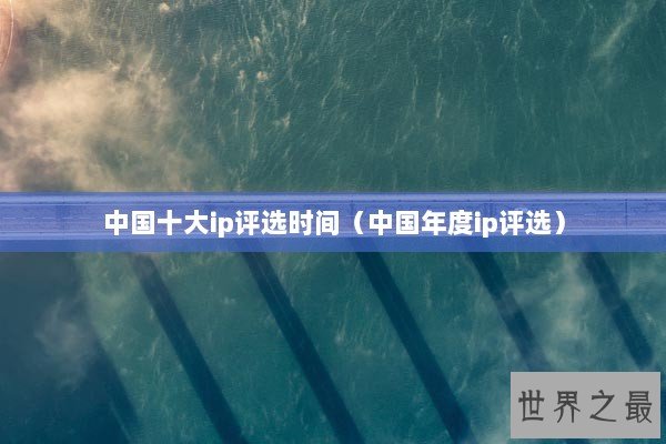 中国十大ip评选时间（中国年度ip评选）