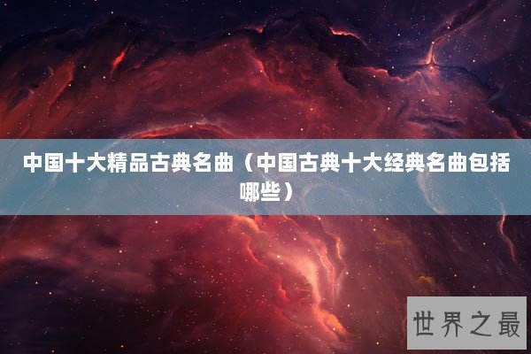 中国十大精品古典名曲（中国古典十大经典名曲包括哪些）