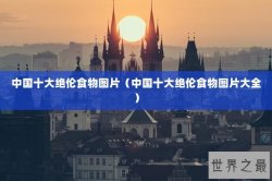 中国十大绝伦食物图片（中国十大绝伦食物图片大全）