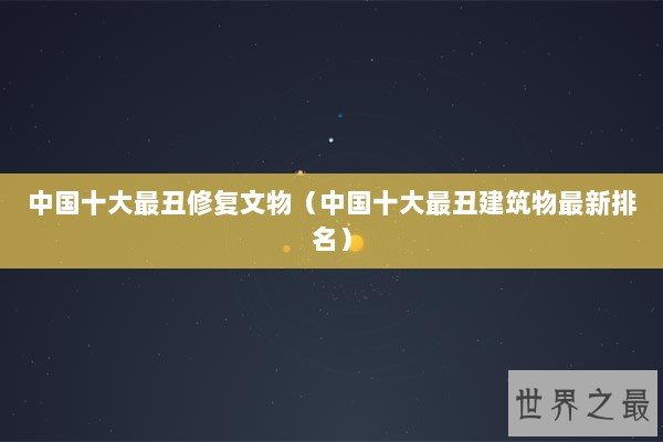 中国十大最丑修复文物(中国十大最丑建筑物最新排名) 中国十大最丑修复文物(中国十大最丑建筑物最新排名)