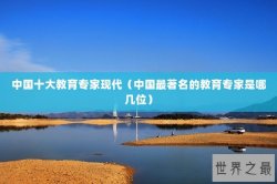 中国十大教育专家现代（中国最著名的教育专家是哪几位）
