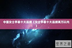 中国女士手表十大品牌（女士手表十大品牌两万以内）