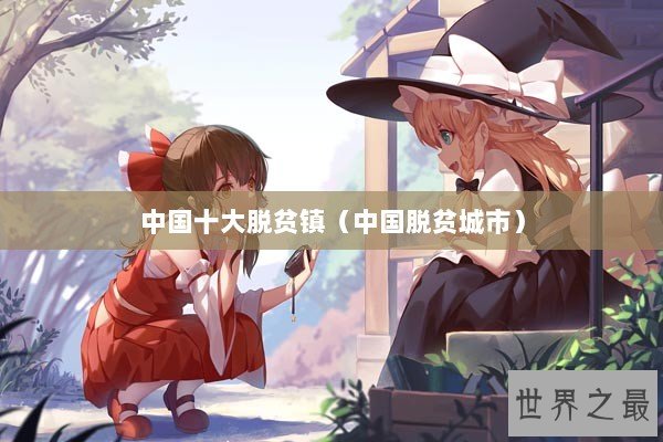 中国十大脱贫镇（中国脱贫城市）