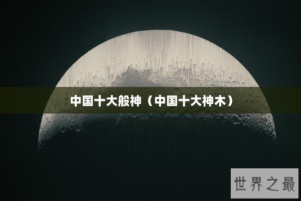 中国十大般神（中国十大神木）