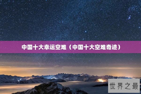 中国十大幸运空难（中国十大空难奇迹）