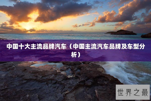 中国十大主流品牌汽车（中国主流汽车品牌及车型分析）