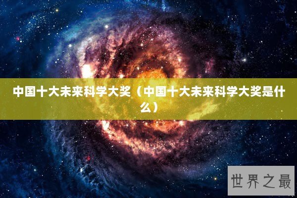 中国十大未来科学大奖（中国十大未来科学大奖是什么）