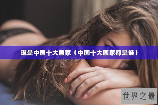 谁是中国十大画家（中国十大画家都是谁）