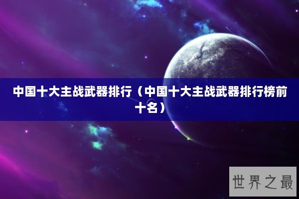 中国十大主战武器排行（中国十大主战武器排行榜前十名）
