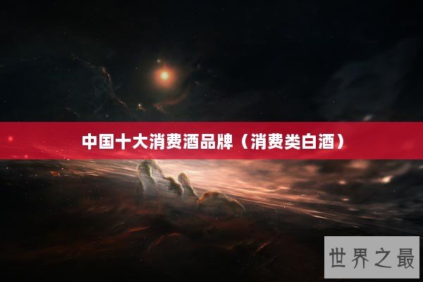 中国十大消费酒品牌（消费类白酒）