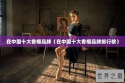 在中国十大香烟品牌（在中国十大香烟品牌排行榜）