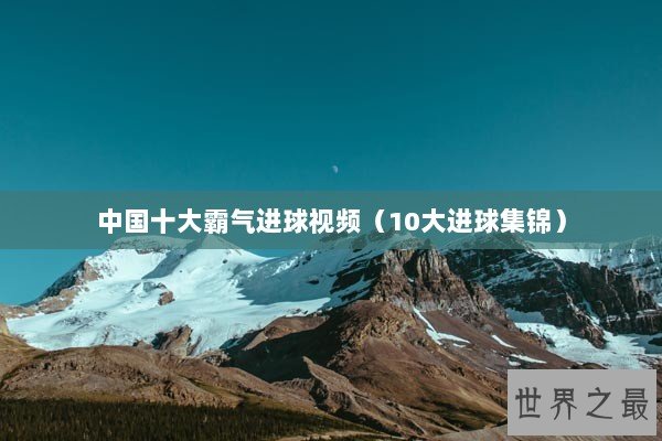 中国十大霸气进球视频（10大进球集锦）