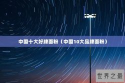 中国十大好牌面粉（中国10大品牌面粉）