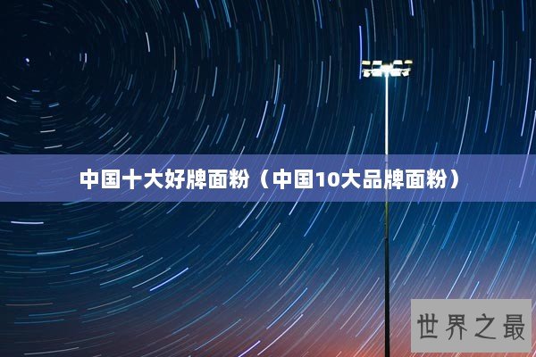 中国十大好牌面粉(中国10大品牌面粉) 中国十大好牌面粉(中国10大品牌面粉)