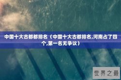 中国十大古都都排名（中国十大古都排名,河南占了四个,第一名无争议）