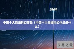 中国十大巅峰科幻作品（中国十大巅峰科幻作品是什么）