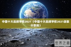 中国十大品牌学校2021（中国十大品牌学校2021录取分数线）