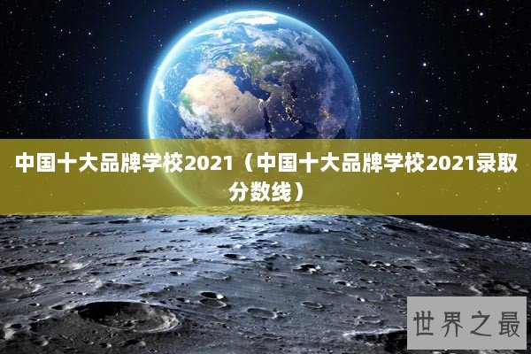 中国十大品牌学校2021（中国十大品牌学校2021录取分数线）