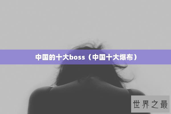 中国的十大boss(中国十大爆布) 中国的十大boss(中国十大爆布)