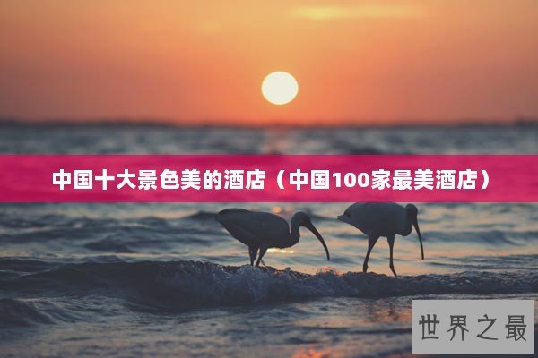 中国十大景色美的酒店（中国100家最美酒店）