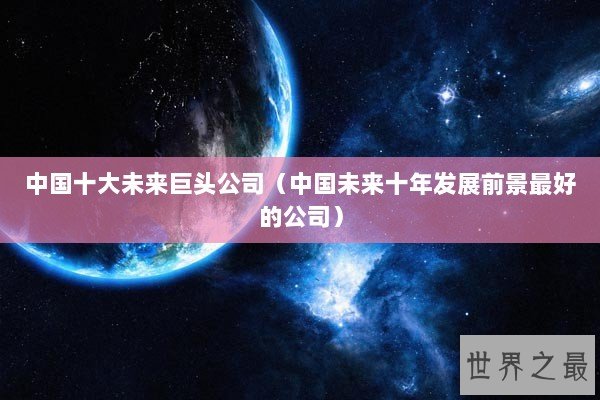 中国十大未来巨头公司（中国未来十年发展前景最好的公司）