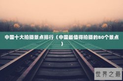 中国十大拍摄景点排行（中国最值得拍摄的80个景点）