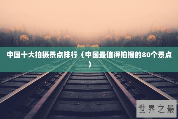 中国十大拍摄景点排行(中国最值得拍摄的80个景点) 中国十大拍摄景点排行(中国最值得拍摄的80个景点)