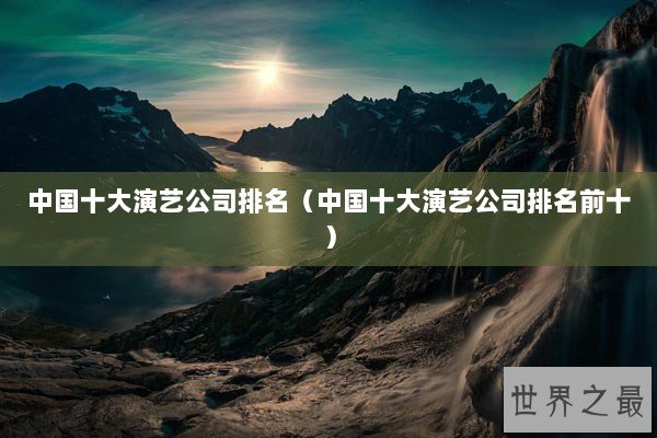 中国十大演艺公司排名(中国十大演艺公司排名前十) 中国十大演艺公司排名(中国十大演艺公司排名前十)