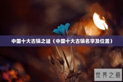 中国十大古镇之谜（中国十大古镇名字及位置）
