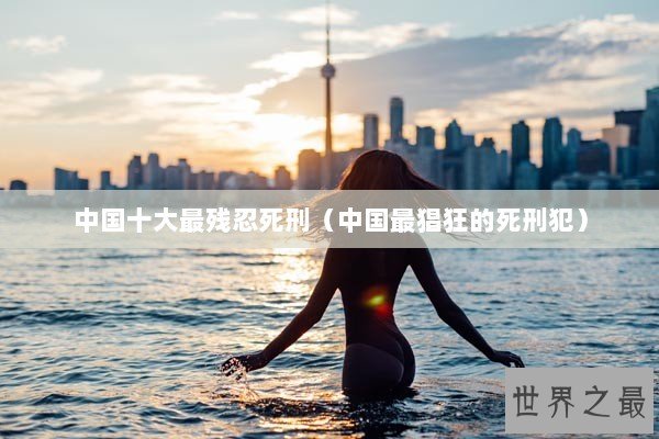 中国十大最残忍死刑（中国最猖狂的死刑犯）