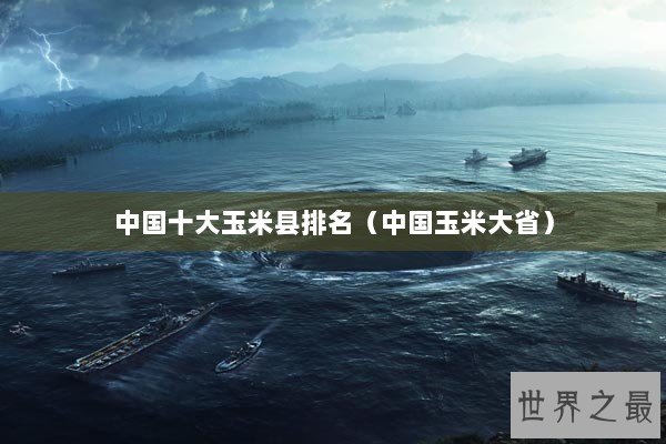 中国十大玉米县排名(中国玉米大省) 中国十大玉米县排名(中国玉米大省)