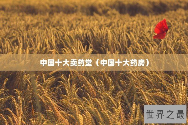 中国十大卖药堂（中国十大药房）