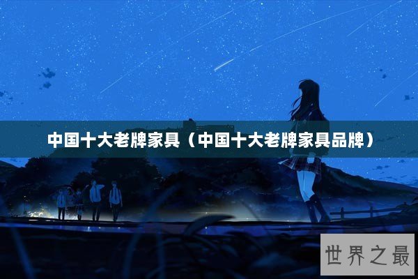 中国十大老牌家具(中国十大老牌家具品牌) 中国十大老牌家具(中国十大老牌家具品牌)