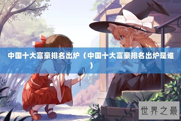 中国十大富豪排名出炉（中国十大富豪排名出炉是谁）