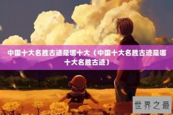 中国十大名胜古迹是哪十大（中国十大名胜古迹是哪十大名胜古迹）