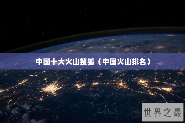 中国十大火山搜狐（中国火山排名）