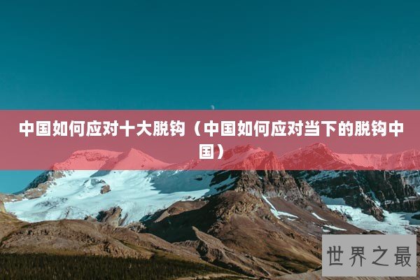中国如何应对十大脱钩（中国如何应对当下的脱钩中国）