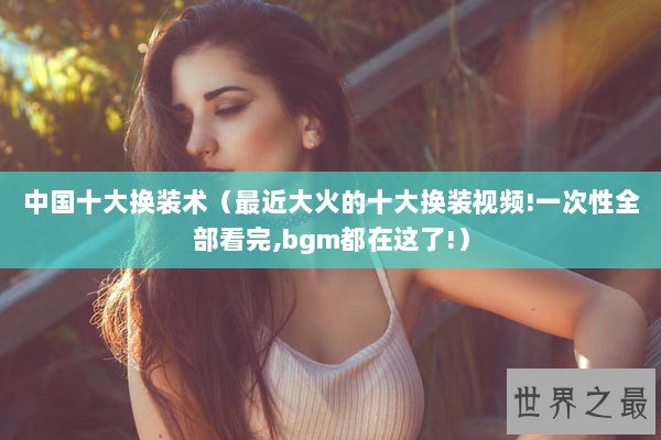 中国十大换装术（最近大火的十大换装视频!一次性全部看完,bgm都在这了!）