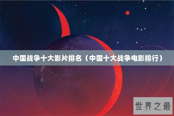 中国战争十大影片排名（中国十大战争电影排行）