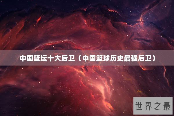 中国篮坛十大后卫（中国篮球历史最强后卫）
