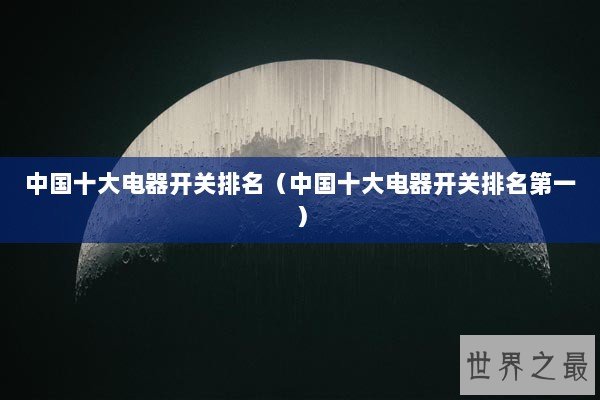 中国十大电器开关排名（中国十大电器开关排名第一）