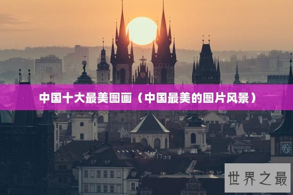 中国十大最美图画（中国最美的图片风景）