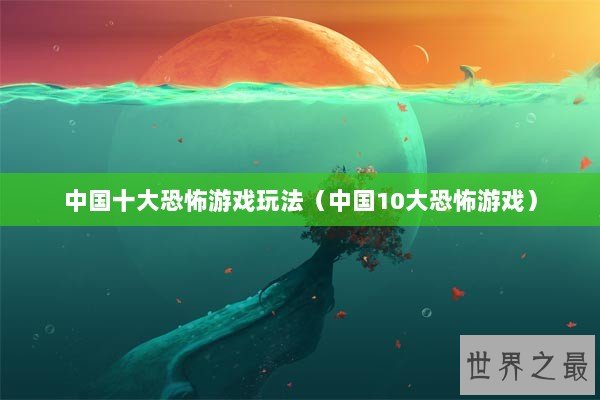 中国十大恐怖游戏玩法（中国10大恐怖游戏）