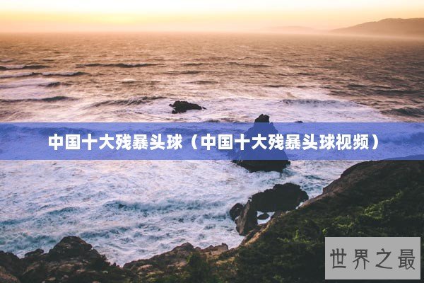 中国十大残暴头球（中国十大残暴头球视频）