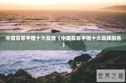 中国翡翠手镯十大品牌（中国翡翠手镯十大品牌排名）