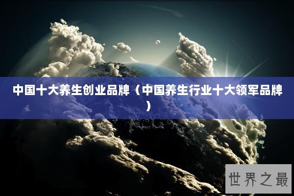 中国十大养生创业品牌（中国养生行业十大领军品牌）