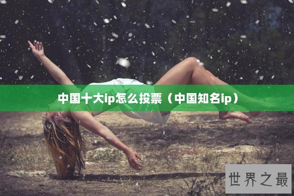 中国十大ip怎么投票(中国知名ip) 中国十大ip怎么投票(中国知名ip)