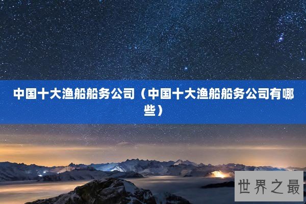 中国十大渔船船务公司（中国十大渔船船务公司有哪些）
